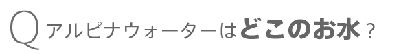 アルピナウォーターはどこのお水？