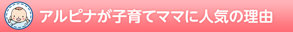 アルピナが子育てママに満足いただける理由