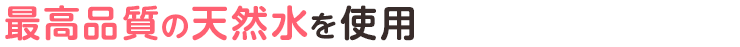 最高品質の天然水を使用