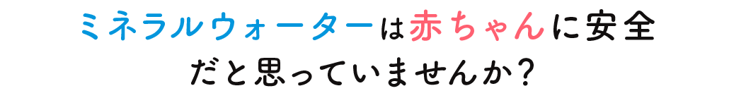 ミネラルウォーター＝赤ちゃんに安全だと思っていませんか？